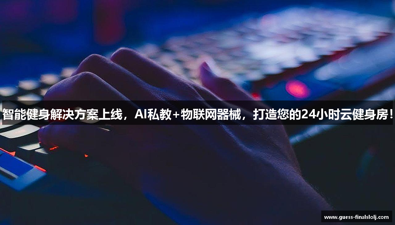 智能健身解决方案上线，AI私教+物联网器械，打造您的24小时云健身房！